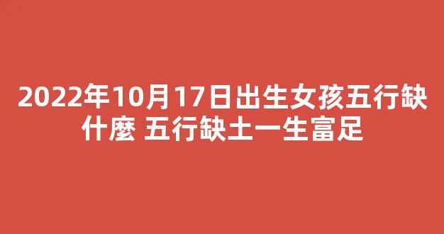 2022年10月17日出生女孩五行缺什麼 五行缺土一生富足